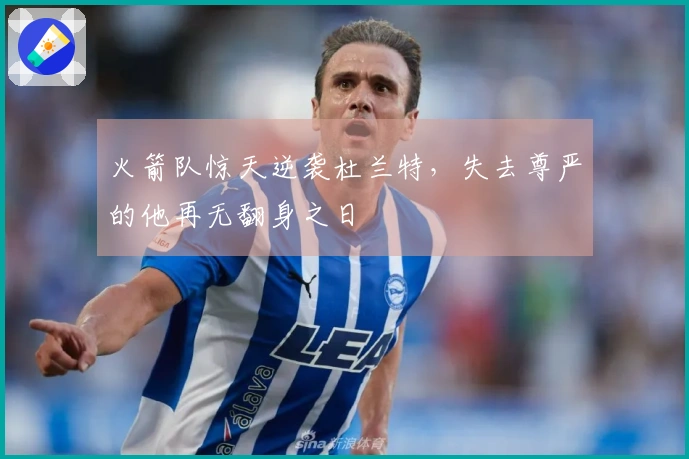火箭队惊天逆袭杜兰特，失去尊严的他再无翻身之日