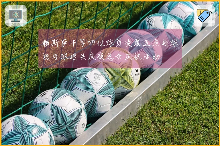 赖斯萨卡等四位球员凌晨五点赴球场与球迷共庆夜总会庆祝活动