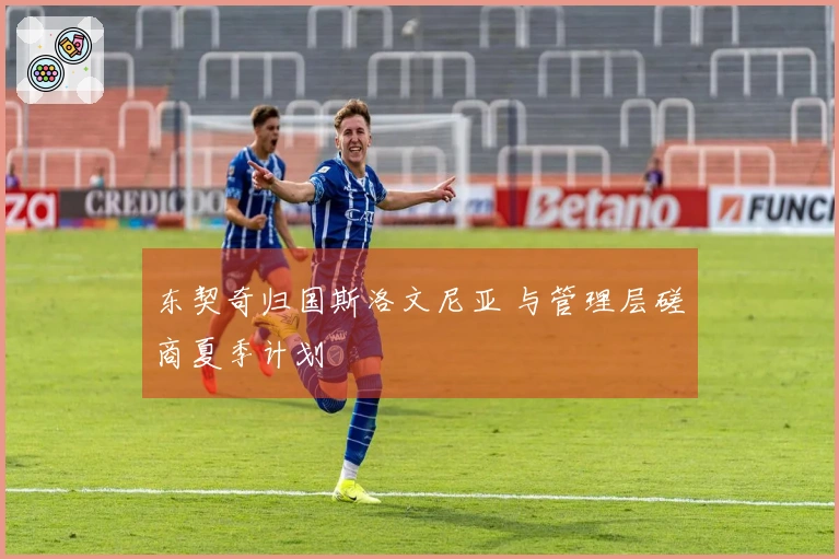 东契奇归国斯洛文尼亚 与管理层磋商夏季计划